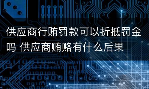 供应商行贿罚款可以折抵罚金吗 供应商贿赂有什么后果