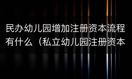 民办幼儿园增加注册资本流程有什么（私立幼儿园注册资本要多少）