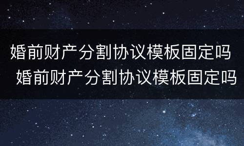 婚前财产分割协议模板固定吗 婚前财产分割协议模板固定吗有效吗