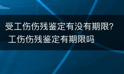 受工伤伤残鉴定有没有期限？ 工伤伤残鉴定有期限吗