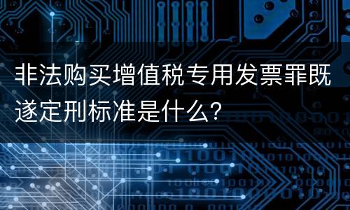 非法购买增值税专用发票罪既遂定刑标准是什么？