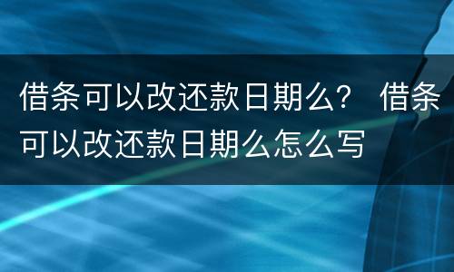 借条可以改还款日期么？ 借条可以改还款日期么怎么写