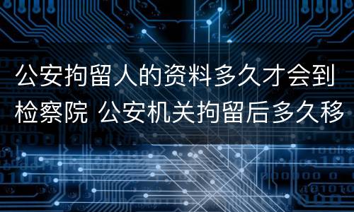 公安拘留人的资料多久才会到检察院 公安机关拘留后多久移交检察院