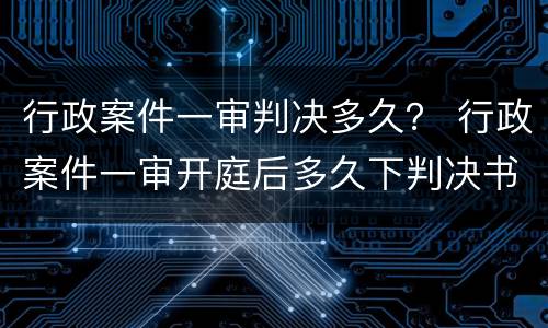 行政案件一审判决多久？ 行政案件一审开庭后多久下判决书