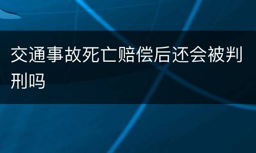 交通事故死亡赔偿后还会被判刑吗