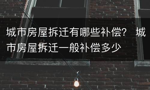 城市房屋拆迁有哪些补偿？ 城市房屋拆迁一般补偿多少