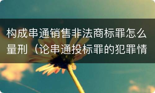 构成串通销售非法商标罪怎么量刑（论串通投标罪的犯罪情节的认定）