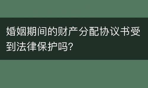 婚姻期间的财产分配协议书受到法律保护吗？