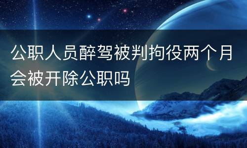 公职人员醉驾被判拘役两个月会被开除公职吗