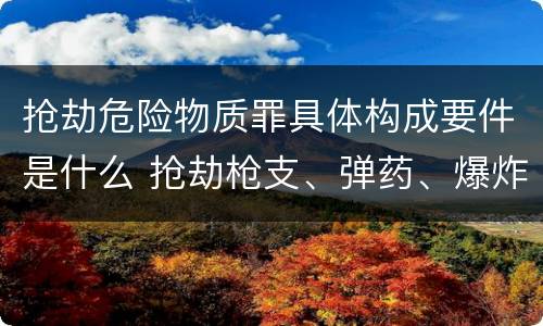 抢劫危险物质罪具体构成要件是什么 抢劫枪支、弹药、爆炸物、危险物质罪