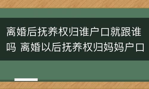 离婚后抚养权归谁户口就跟谁吗 离婚以后抚养权归妈妈户口随谁走?