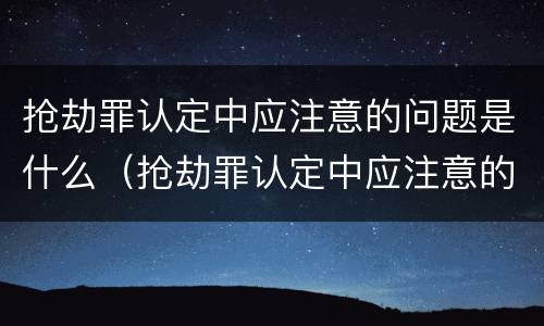 抢劫罪认定中应注意的问题是什么（抢劫罪认定中应注意的问题是什么意思）