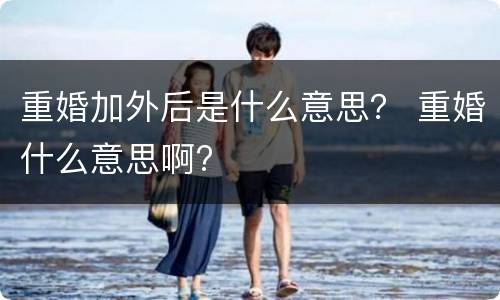 重婚加外后是什么意思？ 重婚什么意思啊?