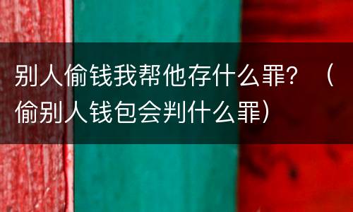 别人偷钱我帮他存什么罪？（偷别人钱包会判什么罪）