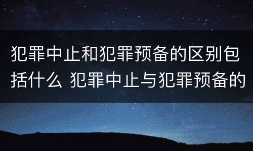 犯罪中止和犯罪预备的区别包括什么 犯罪中止与犯罪预备的区别