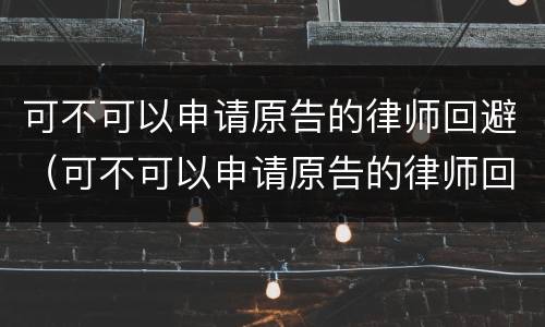 可不可以申请原告的律师回避（可不可以申请原告的律师回避呢）