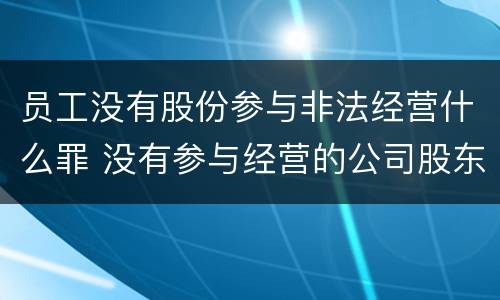 员工没有股份参与非法经营什么罪 没有参与经营的公司股东和法人有什么责任