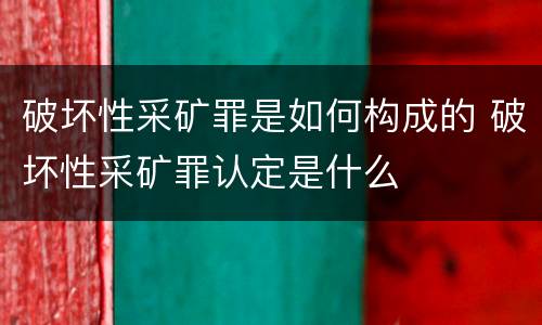 破坏性采矿罪是如何构成的 破坏性采矿罪认定是什么