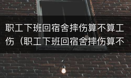 职工下班回宿舍摔伤算不算工伤（职工下班回宿舍摔伤算不算工伤）