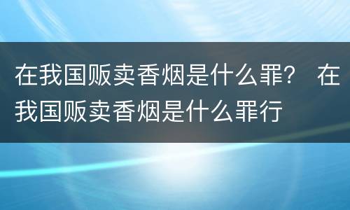 在我国贩卖香烟是什么罪？ 在我国贩卖香烟是什么罪行