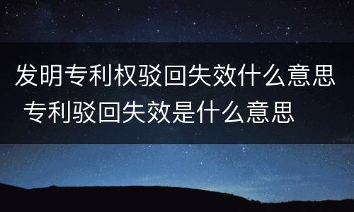 发明专利权驳回失效什么意思 专利驳回失效是什么意思