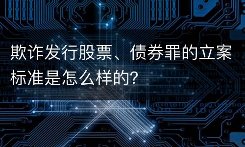 欺诈发行股票、债券罪的立案标准是怎么样的？