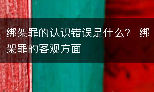 绑架罪的认识错误是什么？ 绑架罪的客观方面