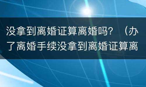 没拿到离婚证算离婚吗？（办了离婚手续没拿到离婚证算离婚吗）