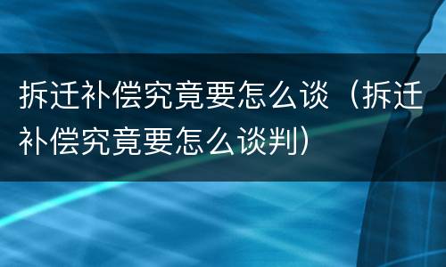 拆迁补偿究竟要怎么谈（拆迁补偿究竟要怎么谈判）