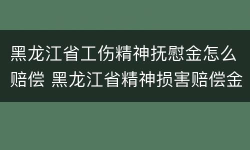 黑龙江省工伤精神抚慰金怎么赔偿 黑龙江省精神损害赔偿金标准