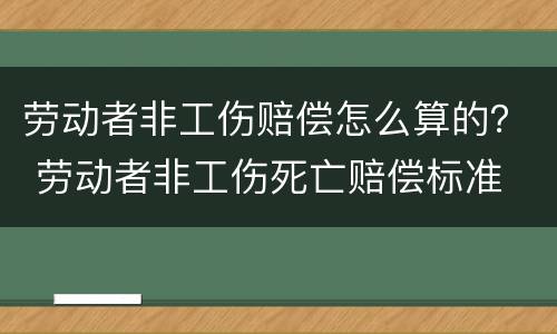 劳动者非工伤赔偿怎么算的？ 劳动者非工伤死亡赔偿标准