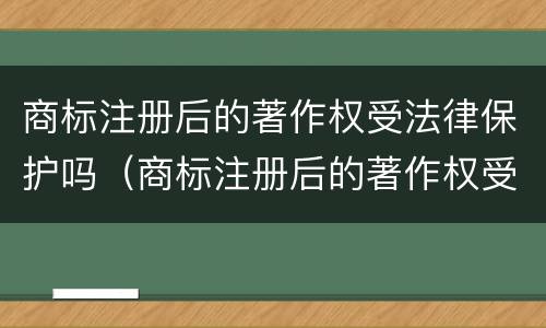 商标注册后的著作权受法律保护吗（商标注册后的著作权受法律保护吗）