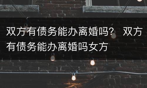 双方有债务能办离婚吗？ 双方有债务能办离婚吗女方