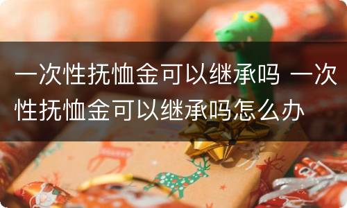 一次性抚恤金可以继承吗 一次性抚恤金可以继承吗怎么办