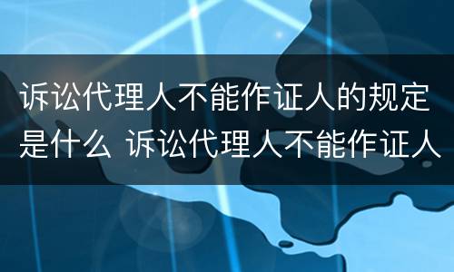 诉讼代理人不能作证人的规定是什么 诉讼代理人不能作证人的规定是什么法律