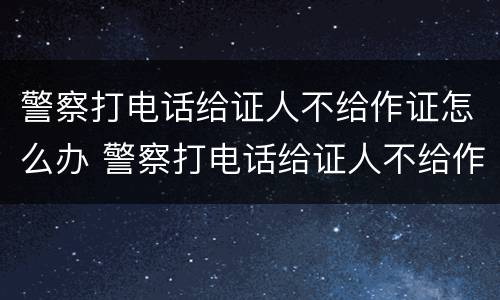 警察打电话给证人不给作证怎么办 警察打电话给证人不给作证怎么办呢