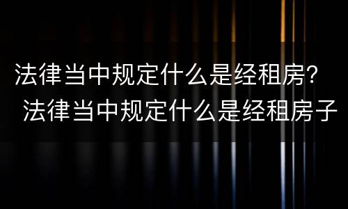 法律当中规定什么是经租房？ 法律当中规定什么是经租房子