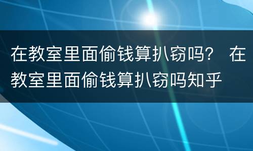 在教室里面偷钱算扒窃吗？ 在教室里面偷钱算扒窃吗知乎