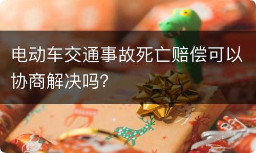 电动车交通事故死亡赔偿可以协商解决吗？