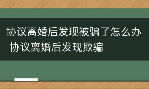 协议离婚后发现被骗了怎么办 协议离婚后发现欺骗