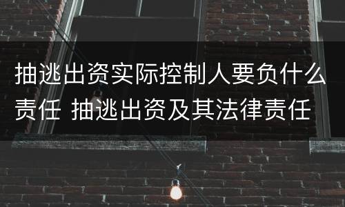 抽逃出资实际控制人要负什么责任 抽逃出资及其法律责任