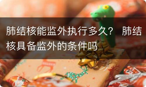 肺结核能监外执行多久？ 肺结核具备监外的条件吗