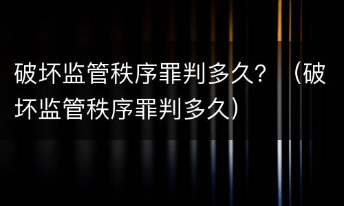 破坏监管秩序罪判多久？（破坏监管秩序罪判多久）