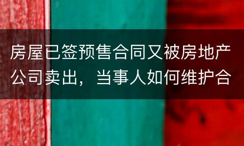 房屋已签预售合同又被房地产公司卖出，当事人如何维护合法权益？