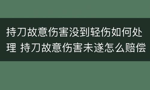 持刀故意伤害没到轻伤如何处理 持刀故意伤害未遂怎么赔偿