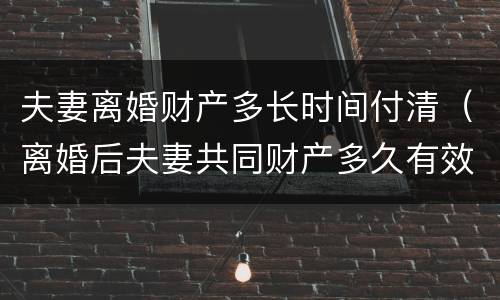 夫妻离婚财产多长时间付清（离婚后夫妻共同财产多久有效）