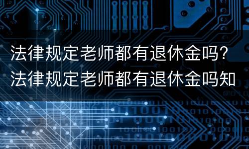 法律规定老师都有退休金吗? 法律规定老师都有退休金吗知乎