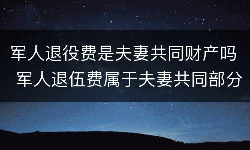 军人退役费是夫妻共同财产吗 军人退伍费属于夫妻共同部分怎么算