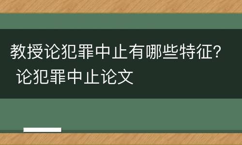 教授论犯罪中止有哪些特征？ 论犯罪中止论文