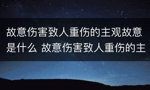 故意伤害致人重伤的主观故意是什么 故意伤害致人重伤的主体